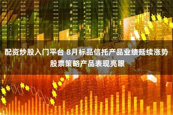 配资炒股入门平台 8月标品信托产品业绩延续涨势 股票策略产品表现亮眼