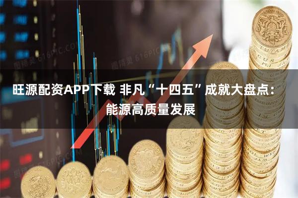 旺源配资APP下载 非凡“十四五”成就大盘点：  能源高质量发展