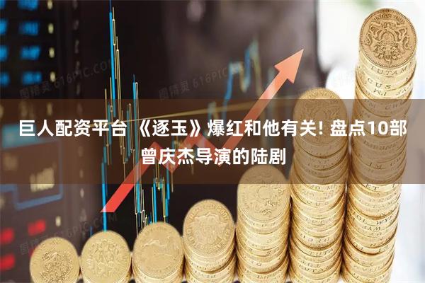 巨人配资平台 《逐玉》爆红和他有关! 盘点10部曾庆杰导演的陆剧