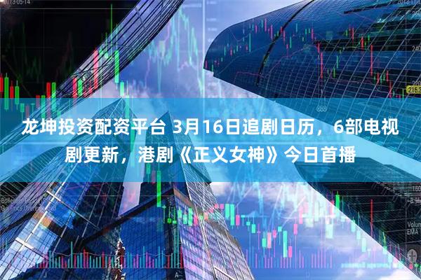 龙坤投资配资平台 3月16日追剧日历，6部电视剧更新，港剧《正义女神》今日首播