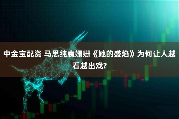 中金宝配资 马思纯袁姗姗《她的盛焰》为何让人越看越出戏?