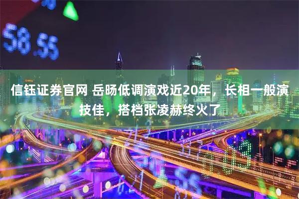 信钰证券官网 岳旸低调演戏近20年，长相一般演技佳，搭档张凌赫终火了