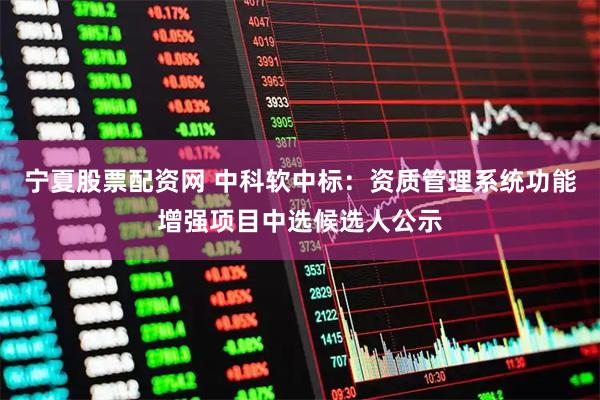 宁夏股票配资网 中科软中标：资质管理系统功能增强项目中选候选人公示