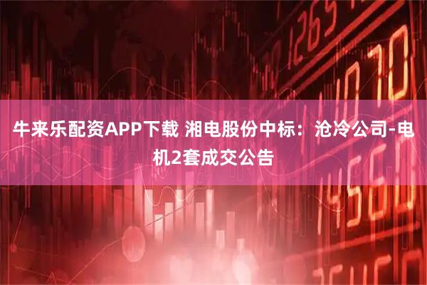 牛来乐配资APP下载 湘电股份中标：沧冷公司-电机2套成交公告
