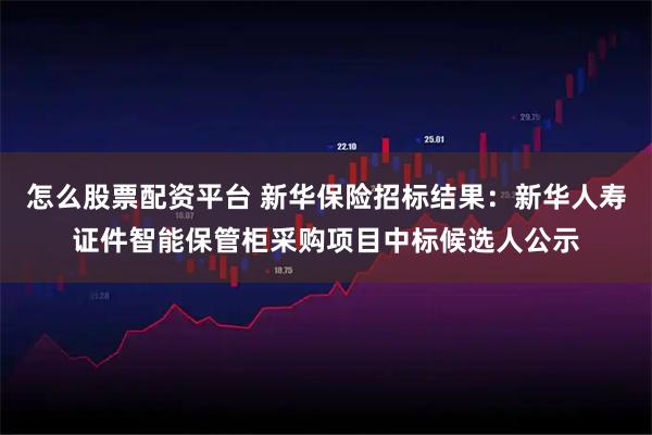 怎么股票配资平台 新华保险招标结果：新华人寿证件智能保管柜采购项目中标候选人公示