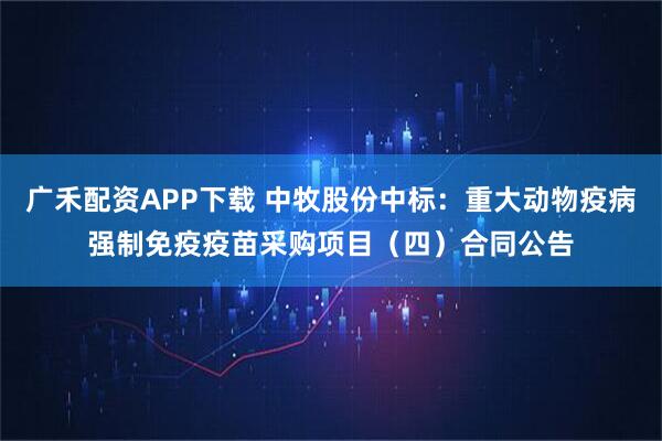 广禾配资APP下载 中牧股份中标：重大动物疫病强制免疫疫苗采购项目（四）合同公告