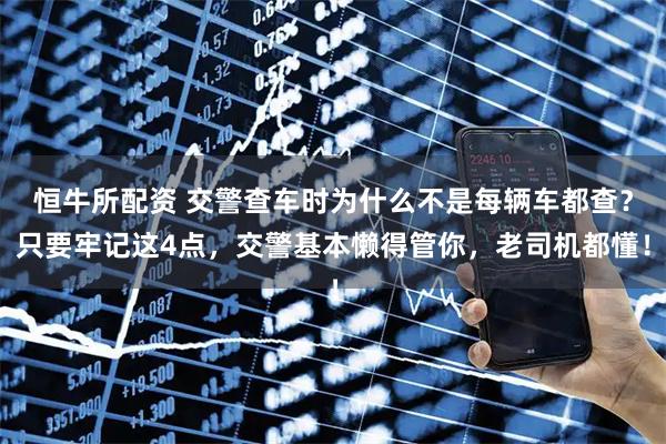 恒牛所配资 交警查车时为什么不是每辆车都查？只要牢记这4点，交警基本懒得管你，老司机都懂！