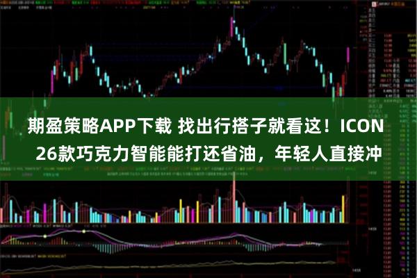 期盈策略APP下载 找出行搭子就看这！ICON 26款巧克力智能能打还省油，年轻人直接冲