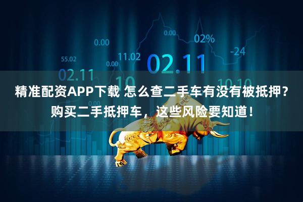 精准配资APP下载 怎么查二手车有没有被抵押？购买二手抵押车，这些风险要知道！