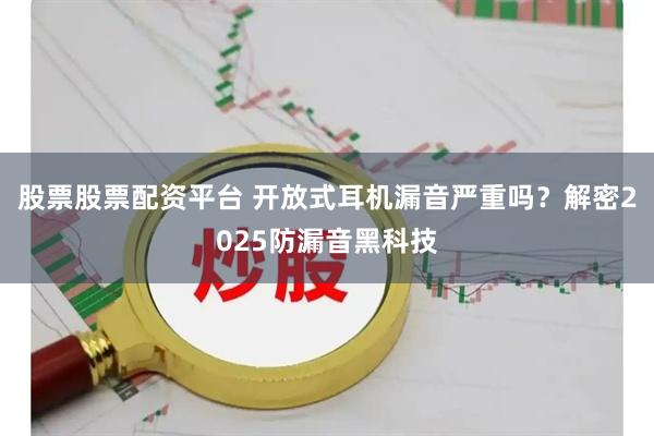 股票股票配资平台 开放式耳机漏音严重吗？解密2025防漏音黑科技