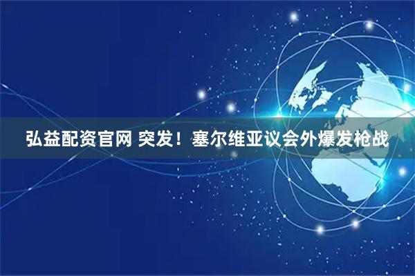 弘益配资官网 突发！塞尔维亚议会外爆发枪战