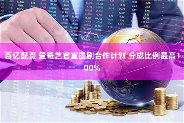 百亿配资 爱奇艺官宣漫剧合作计划 分成比例最高100%