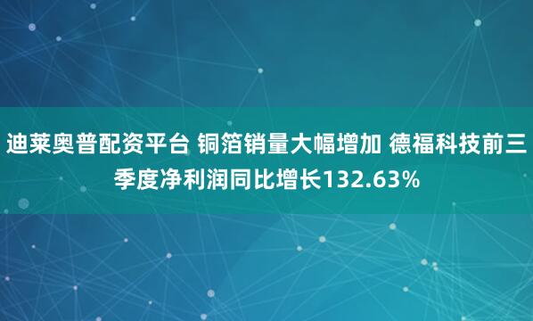 迪莱奥普配资平台 铜箔销量大幅增加 德福科技前三季度净利润同比增长132.63%