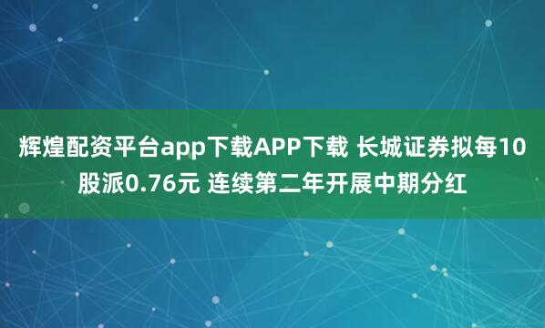 辉煌配资平台app下载APP下载 长城证券拟每10股派0.76元 连续第二年开展中期分红