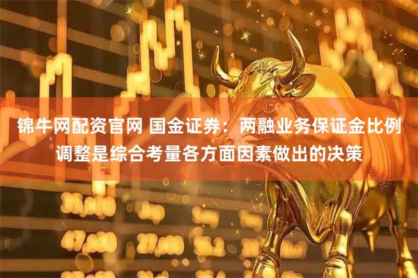 锦牛网配资官网 国金证券：两融业务保证金比例调整是综合考量各方面因素做出的决策