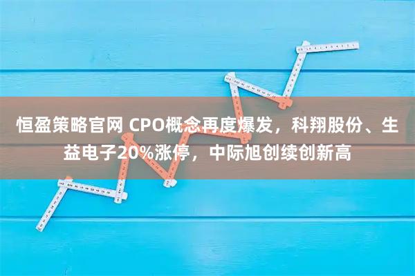 恒盈策略官网 CPO概念再度爆发，科翔股份、生益电子20%涨停，中际旭创续创新高