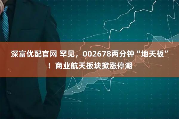 深富优配官网 罕见，002678两分钟“地天板”！商业航天板块掀涨停潮