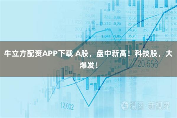牛立方配资APP下载 A股，盘中新高！科技股，大爆发！