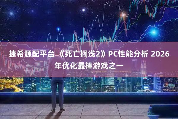 捷希源配平台 《死亡搁浅2》PC性能分析 2026年优化最棒游戏之一