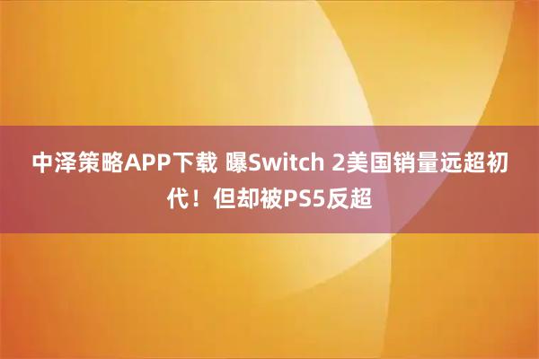 中泽策略APP下载 曝Switch 2美国销量远超初代！但却被PS5反超