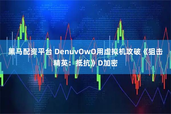黑马配资平台 DenuvOwO用虚拟机攻破《狙击精英：抵抗》D加密