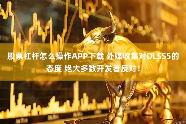 股票杠杆怎么操作APP下载 外媒收集对DLSS5的态度 绝大多数开发者反对！