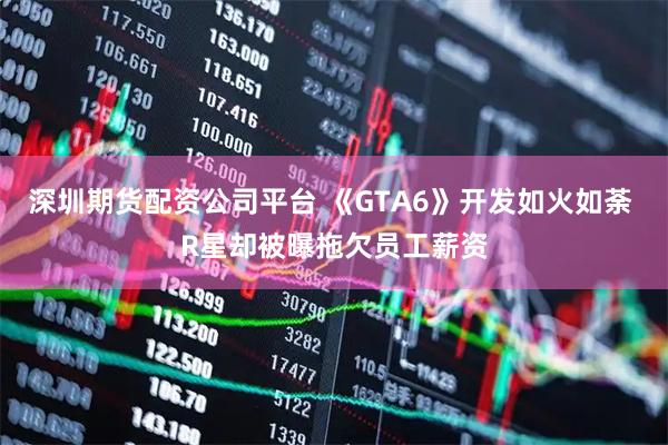 深圳期货配资公司平台 《GTA6》开发如火如荼 R星却被曝拖欠员工薪资
