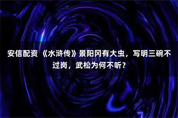 安信配资 《水浒传》景阳冈有大虫，写明三碗不过岗，武松为何不听？