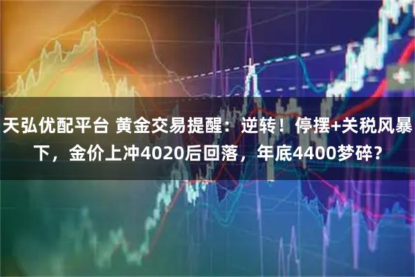 天弘优配平台 黄金交易提醒：逆转！停摆+关税风暴下，金价上冲4020后回落，年底4400梦碎？