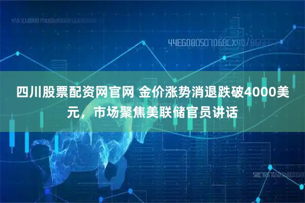 四川股票配资网官网 金价涨势消退跌破4000美元，市场聚焦美联储官员讲话