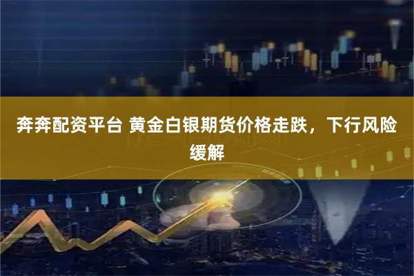 奔奔配资平台 黄金白银期货价格走跌，下行风险缓解