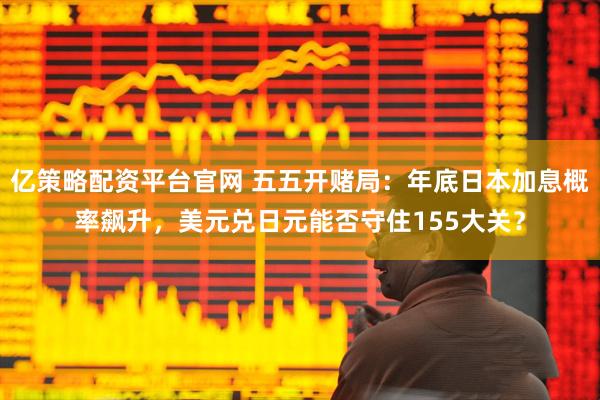 亿策略配资平台官网 五五开赌局：年底日本加息概率飙升，美元兑日元能否守住155大关？