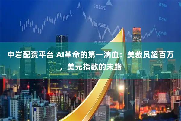 中岩配资平台 AI革命的第一滴血：美裁员超百万，美元指数的末路