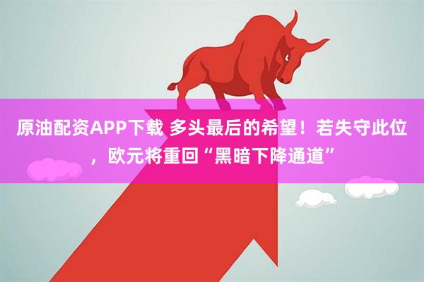 原油配资APP下载 多头最后的希望！若失守此位，欧元将重回“黑暗下降通道”