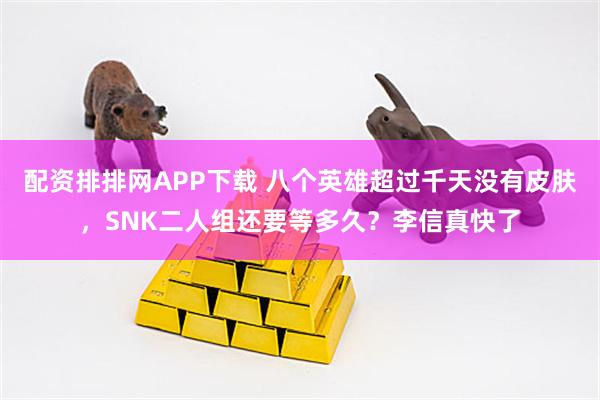 配资排排网APP下载 八个英雄超过千天没有皮肤，SNK二人组还要等多久？李信真快了