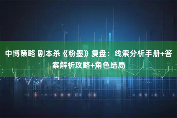 中博策略 剧本杀《粉墨》复盘：线索分析手册+答案解析攻略+角色结局