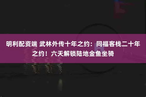 明利配资端 武林外传十年之约：同福客栈二十年之约！六天解锁陆地金鱼坐骑