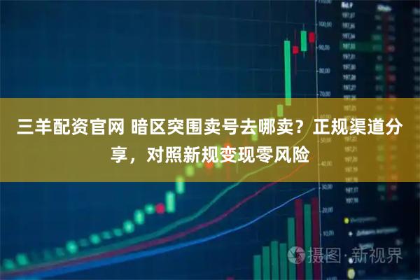 三羊配资官网 暗区突围卖号去哪卖？正规渠道分享，对照新规变现零风险