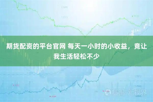 期货配资的平台官网 每天一小时的小收益，竟让我生活轻松不少