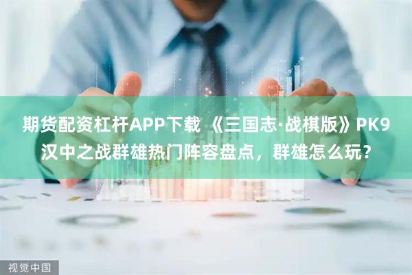 期货配资杠杆APP下载 《三国志·战棋版》PK9汉中之战群雄热门阵容盘点，群雄怎么玩？