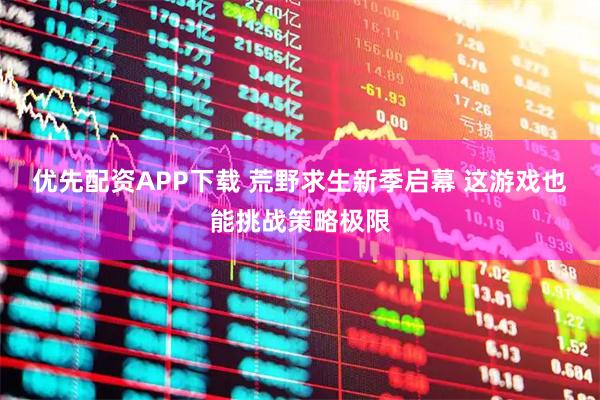优先配资APP下载 荒野求生新季启幕 这游戏也能挑战策略极限
