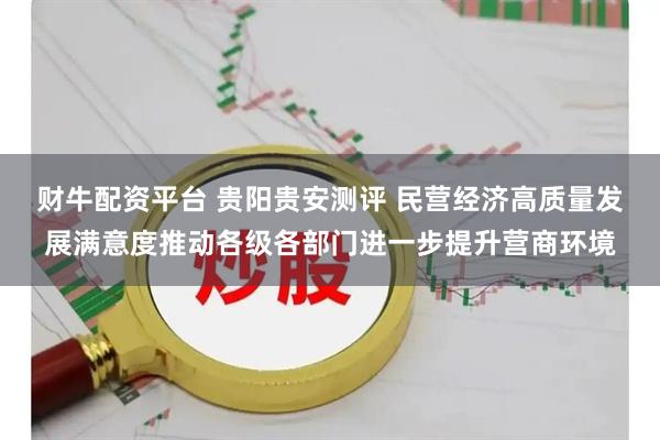 财牛配资平台 贵阳贵安测评 民营经济高质量发展满意度推动各级各部门进一步提升营商环境