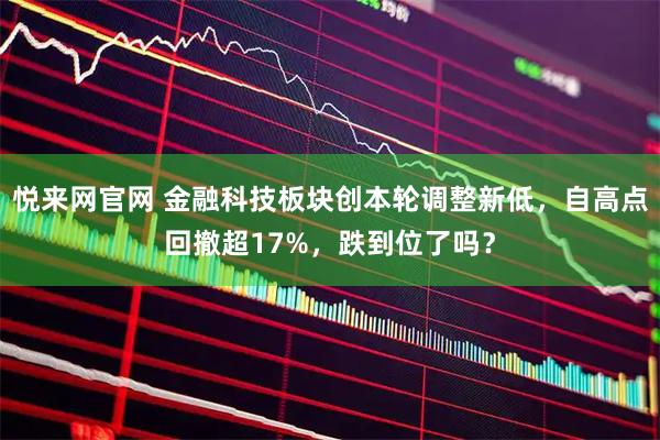 悦来网官网 金融科技板块创本轮调整新低，自高点回撤超17%，跌到位了吗？