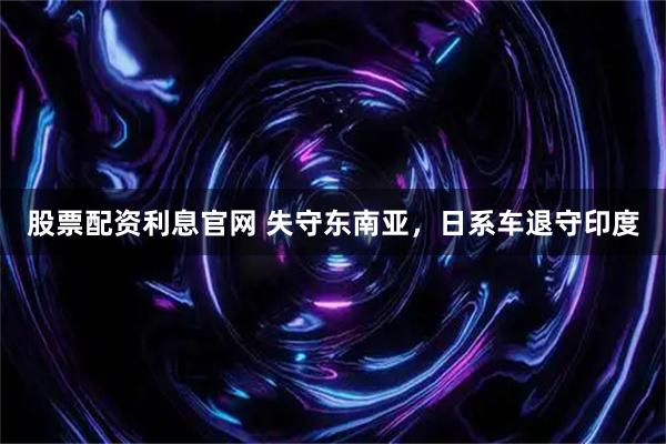 股票配资利息官网 失守东南亚，日系车退守印度