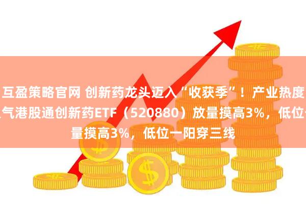 互盈策略官网 创新药龙头迈入“收获季”！产业热度重燃，高人气港股通创新药ETF（520880）放量摸高3%，低位一阳穿三线
