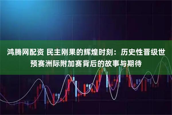 鸿腾网配资 民主刚果的辉煌时刻：历史性晋级世预赛洲际附加赛背后的故事与期待