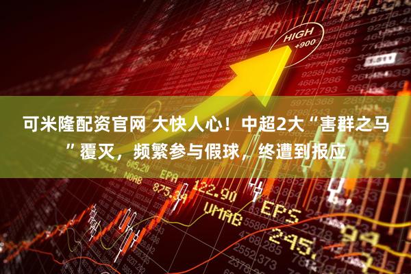 可米隆配资官网 大快人心！中超2大“害群之马”覆灭，频繁参与假球，终遭到报应