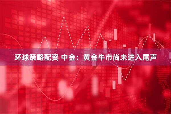 环球策略配资 中金：黄金牛市尚未进入尾声