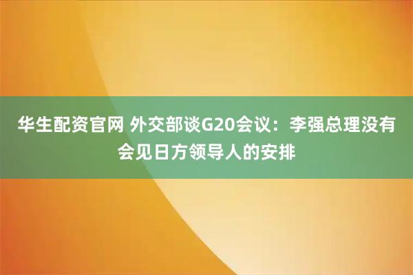 华生配资官网 外交部谈G20会议：李强总理没有会见日方领导人的安排