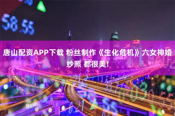 唐山配资APP下载 粉丝制作《生化危机》六女神婚纱照 都很美!